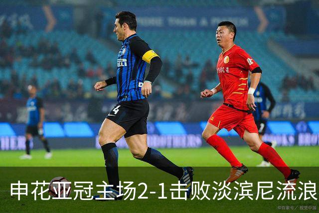 申花亚冠主场2-1击败淡滨尼流浪者：徐皓阳世界波杨帅