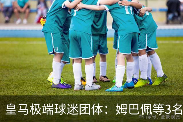 皇马极端球迷团体：姆巴佩等3名球员应道歉，否则要求老佛爷辞职