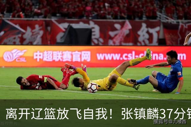 离开辽篮放飞自我！张镇麟37分钟砍28分，堪比外援，京媒一针见血