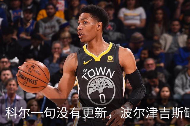 科尔一句"没有更新"，波尔津吉斯缺席勇士训练营