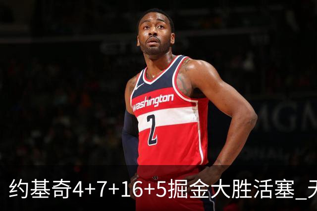 约基奇4+7+16+5掘金大胜活塞 无莫熊险胜太阳