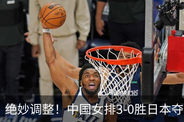 绝妙调整！中国女排3-0胜日本夺冠，赵勇5次“微调”居功至伟