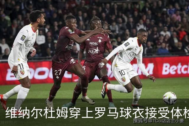 维纳尔杜姆穿上罗马球衣接受体检 今晚就可能官宣