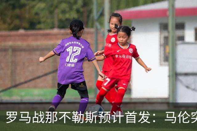 罗马战那不勒斯预计首发：马伦突前，苏莱出战