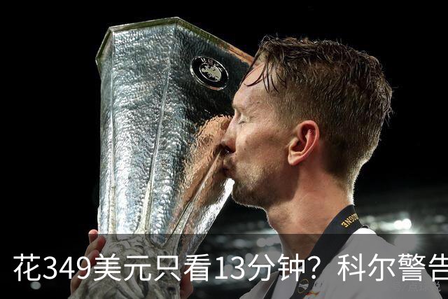 花349美元只看13分钟？科尔警告球迷买票前先看赛程