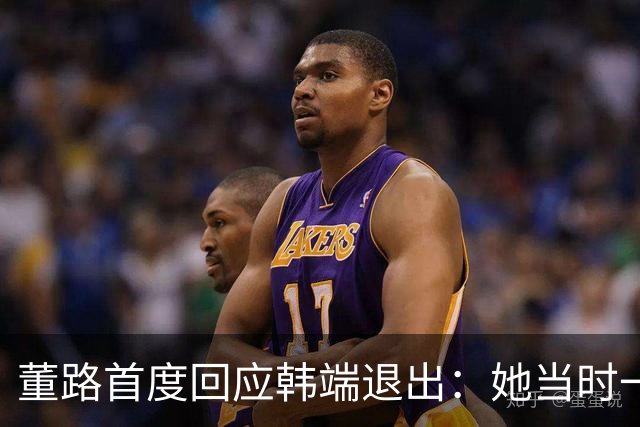 董路首度回应韩端退出：她当时一懵就答应，换我我也不干