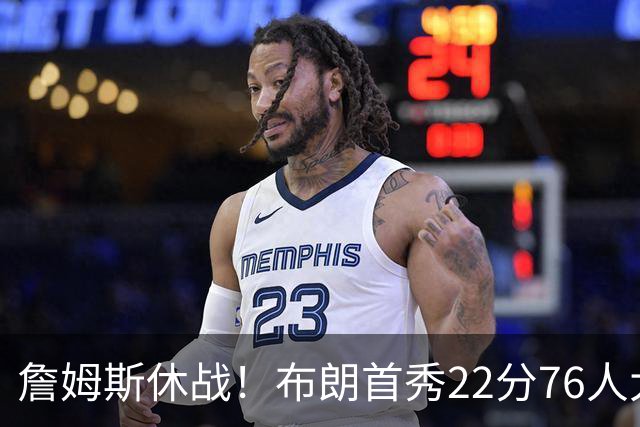 詹姆斯休战！布朗首秀22分76人大胜尼克斯 胡克波尔蒂重伤报销