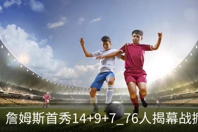 詹姆斯首秀14+9+7 76人揭幕战掀翻卫冕冠军尼克斯