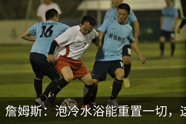 詹姆斯：泡冷水浴能重置一切，这习惯我坚持了20年