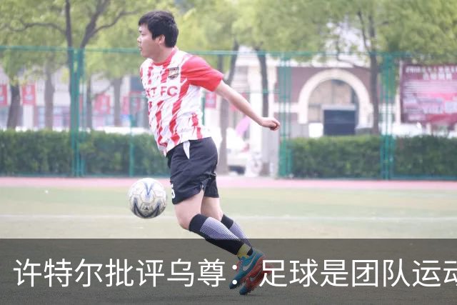许特尔批评乌尊：足球是团队运动，越早明白对他生涯越有利