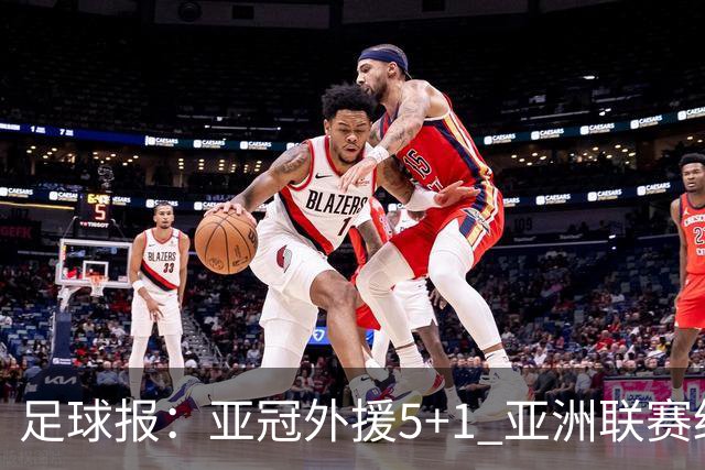 足球报：亚冠外援5+1 亚洲联赛纷纷增加外援名额