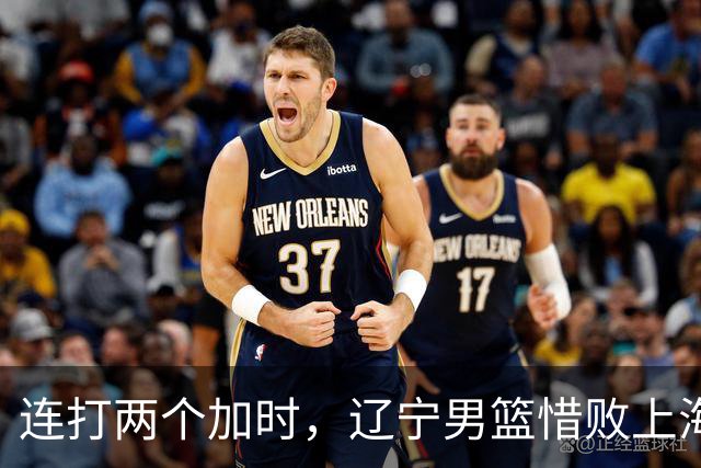 连打两个加时，辽宁男篮惜败上海，拉塞尔18+9降维打击，段睿骐17分敢打敢拼