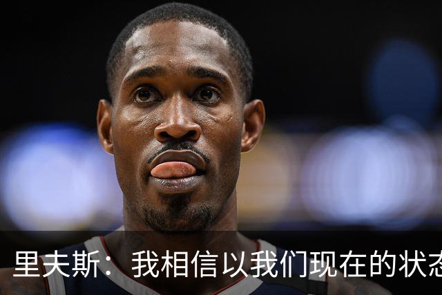 里夫斯：我相信以我们现在的状态 我们足够优秀去赢得很多比赛