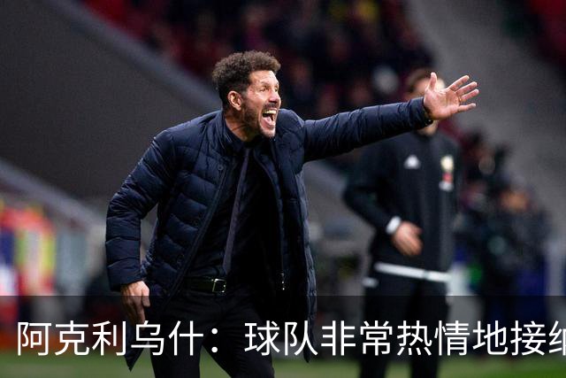 阿克利乌什：球队非常热情地接纳了我，教练每天都在帮助我