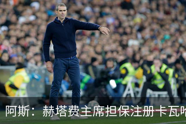 阿斯：赫塔费主席担保注册卡瓦哈尔，还想要帕雷霍