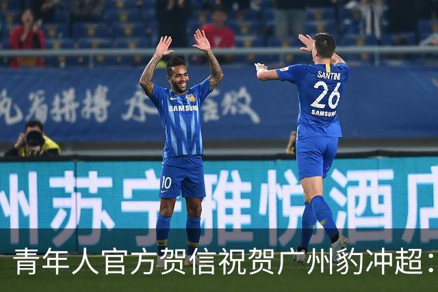 青年人官方贺信祝贺广州豹冲超：祝愿中超征程乘风破浪，再创佳绩
