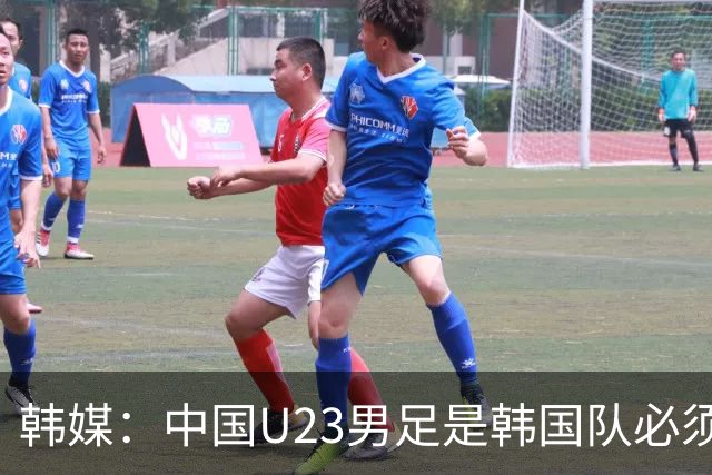 韩媒：中国U23男足是韩国队必须复仇的对手 此前已两连败