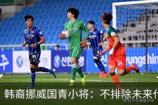 韩裔挪威国青小将：不排除未来代表韩国出战的可能；现阶段专注挪威