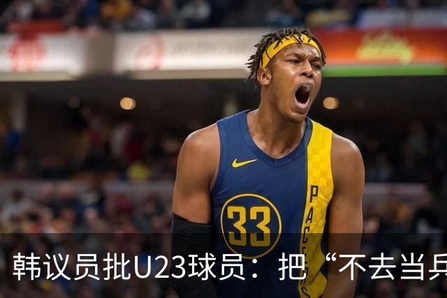 韩议员批U23球员：把“不去当兵”当成值得炫耀的事情，这像话吗？