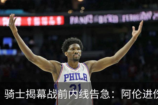 骑士揭幕战前内线告急：阿伦进伤病名单，托姆林缺阵3到4周