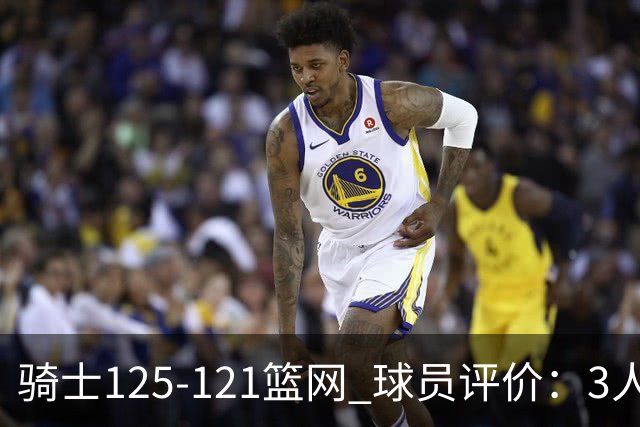 骑士125-121篮网 球员评价：3人优秀，4人及格，3人低迷
