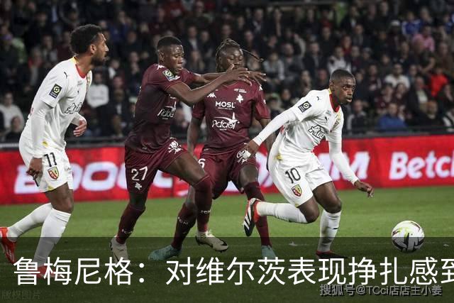 鲁梅尼格：对维尔茨表现挣扎感到意外，我们尊重他的决定