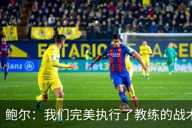 鲍尔：我们完美执行了教练的战术部署，队友们表现得不可思议