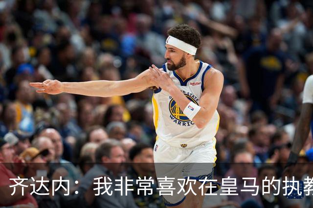 齐达内：我非常喜欢在皇马的执教经历，现在也想把法国队带好