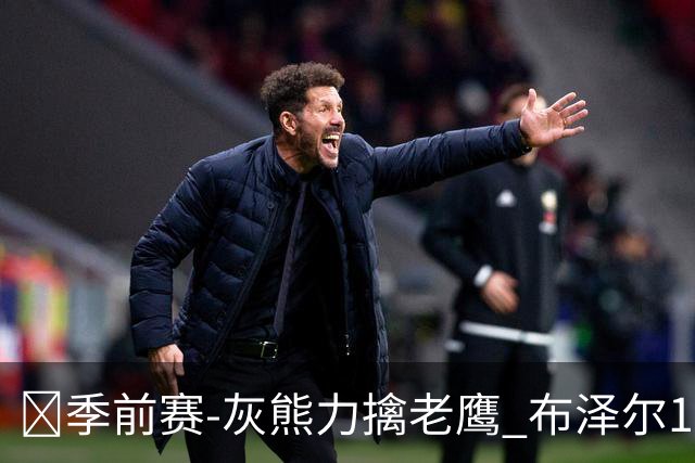 🏀季前赛-灰熊力擒老鹰 布泽尔11+5+4 基斯珀特19分 约翰逊7中1