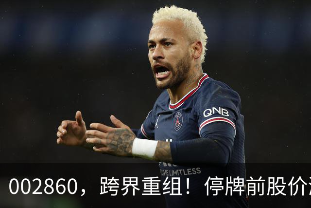 002860，跨界重组！停牌前股价涨停，明日复牌