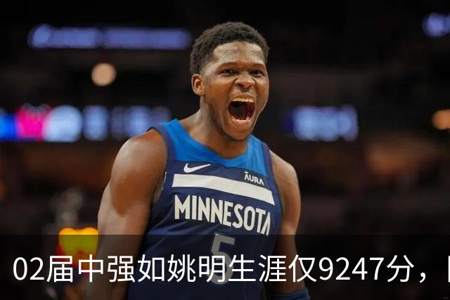 02届中强如姚明生涯仅9247分，同届6人总得分上万，他们都是谁