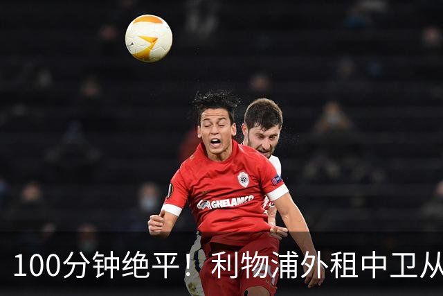 100分钟绝平！利物浦外租中卫从失误到救主