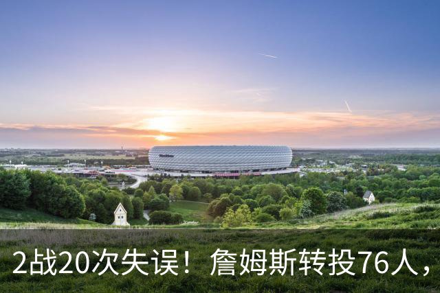 2战20次失误！詹姆斯转投76人，湖人双核遭重兵围剿，MVP之路遇阻