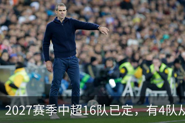 2027赛季中超16队已定，有4队从未缺席，仅一同城德比，南通重返中超