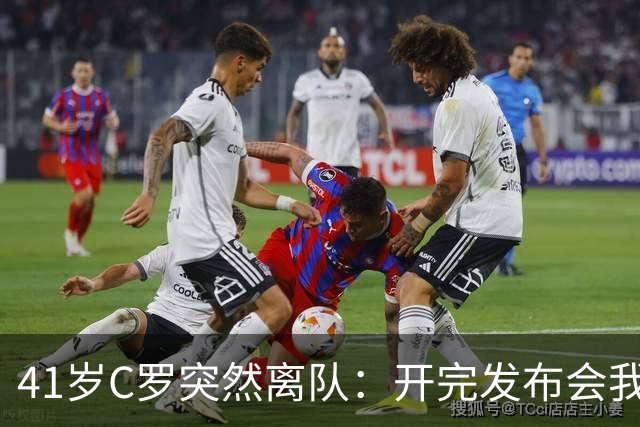 41岁C罗突然离队：开完发布会我就走，真相我会说