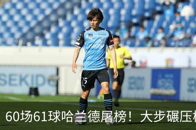 60场61球哈兰德屠榜！大步碾压梅西 直冲C罗GOAT王座