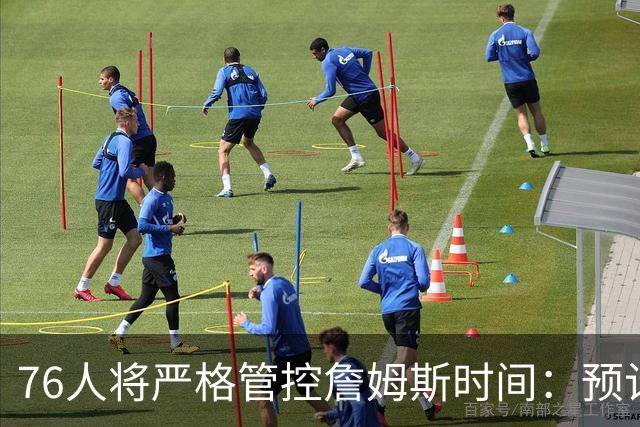 76人将严格管控詹姆斯时间：预计场均28-32分钟 客串中锋有隐患