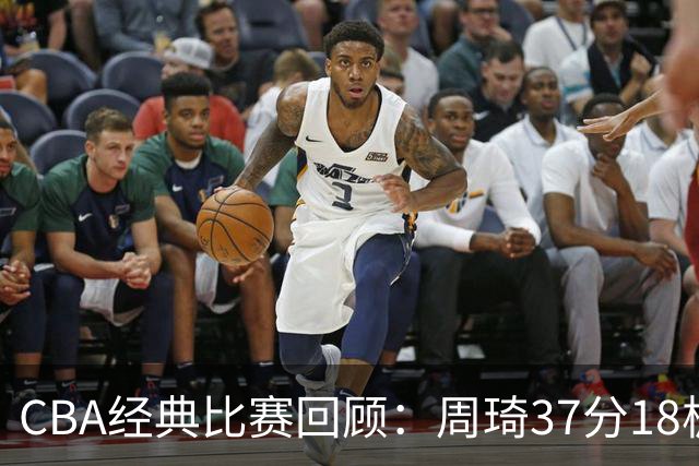 CBA经典比赛回顾：周琦37分18板，新疆险胜吉林