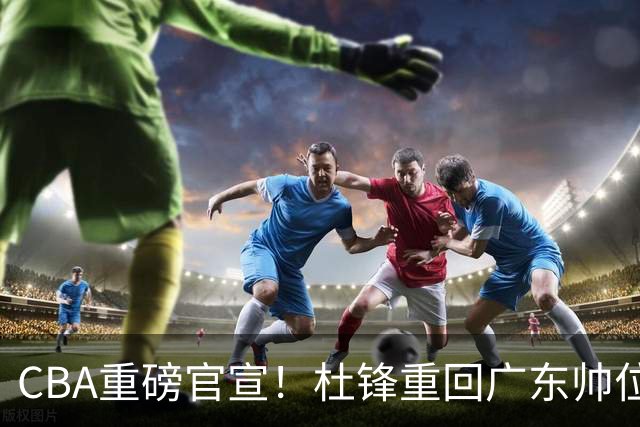 CBA重磅官宣！杜锋重回广东帅位之路彻底堵死，广东新赛季陷入绝境