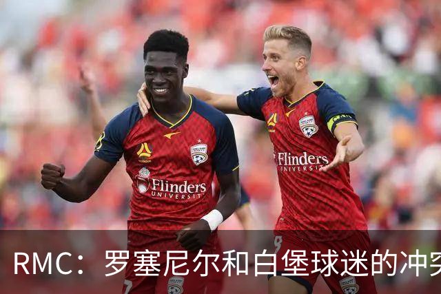 RMC：罗塞尼尔和白堡球迷的冲突被记录在案，下次纪律会议将讨论