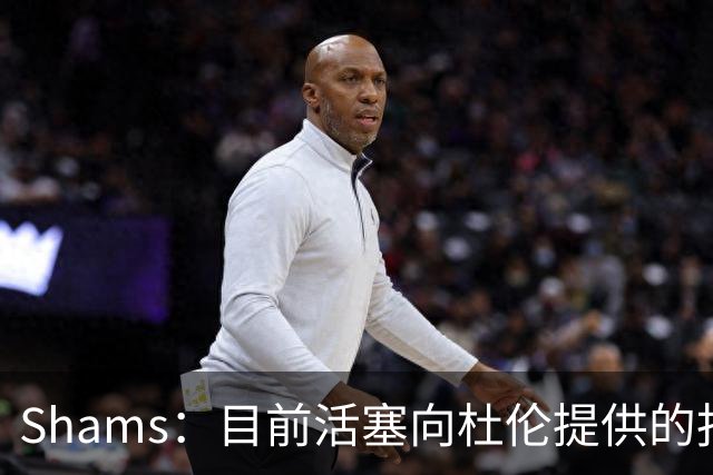 Shams：目前活塞向杜伦提供的报价是五年2亿美元