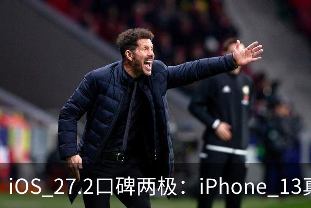 iOS 27.2口碑两极：iPhone 13真香，老机型却被苹果客服紧急劝退？