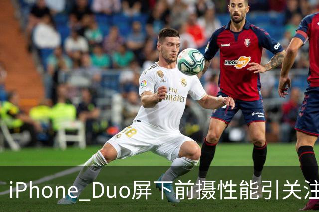 iPhone Duo屏下前摄性能引关注 苹果刻意保留关键参数